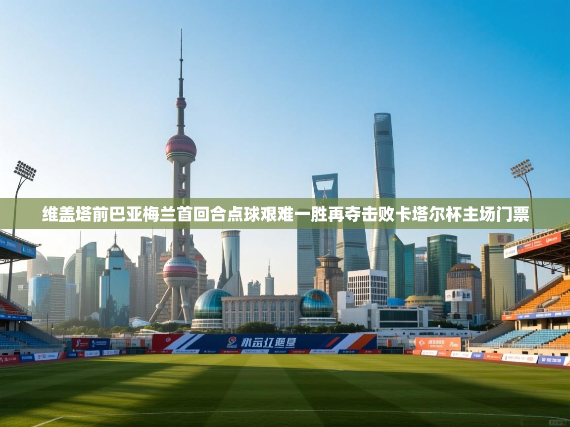 开云体育无法登录解决方案-维盖塔前巴亚梅兰首回合点球艰难一胜再夺击败卡塔尔杯主场门票 第4张