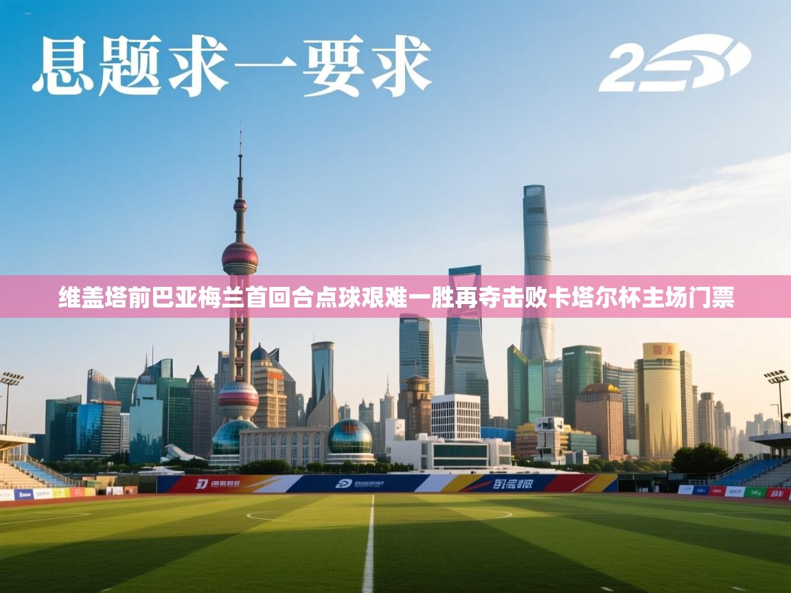开云体育无法登录解决方案-维盖塔前巴亚梅兰首回合点球艰难一胜再夺击败卡塔尔杯主场门票 第3张