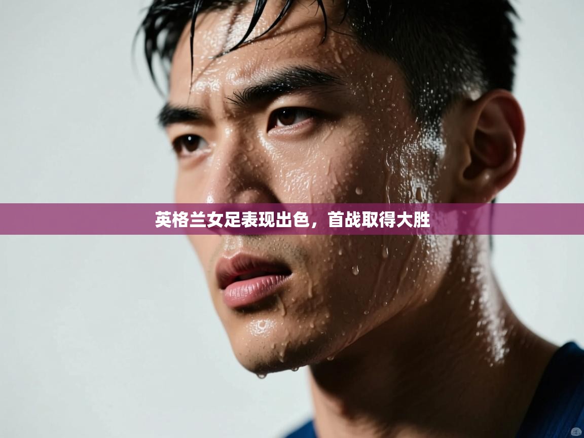 开云体育入口邀请码-英格兰女足表现出色，首战取得大胜  第2张