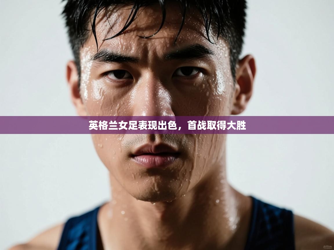 开云体育入口邀请码-英格兰女足表现出色，首战取得大胜  第3张