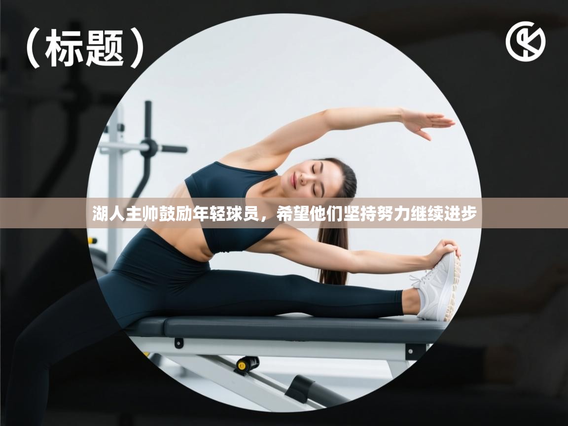 开运体育入口-湖人主帅鼓励年轻球员,希望他们坚持努力继续进步 第2张