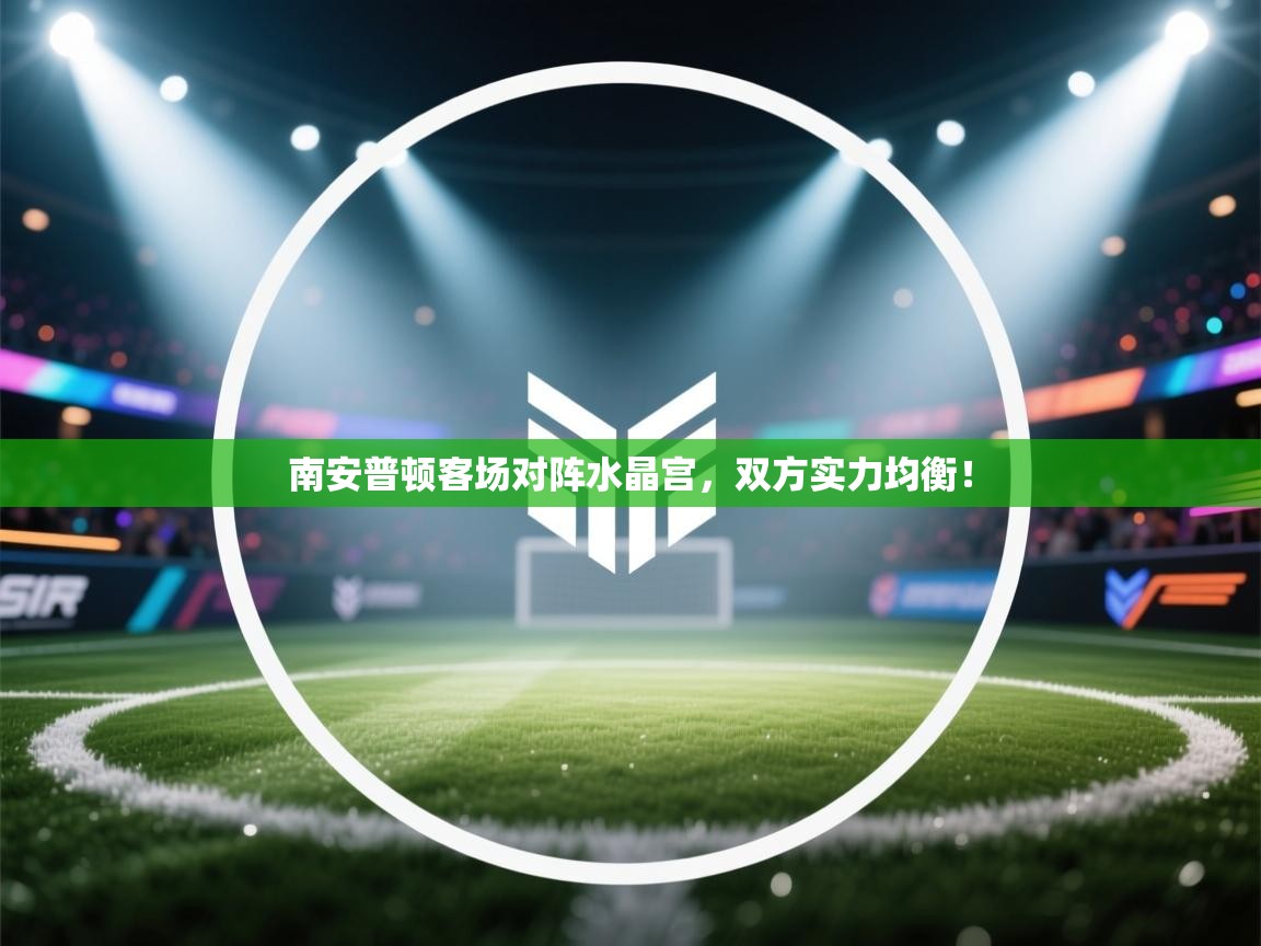 开云体育版本更新日志2025-南安普顿客场对阵水晶宫，双方实力均衡！  第1张