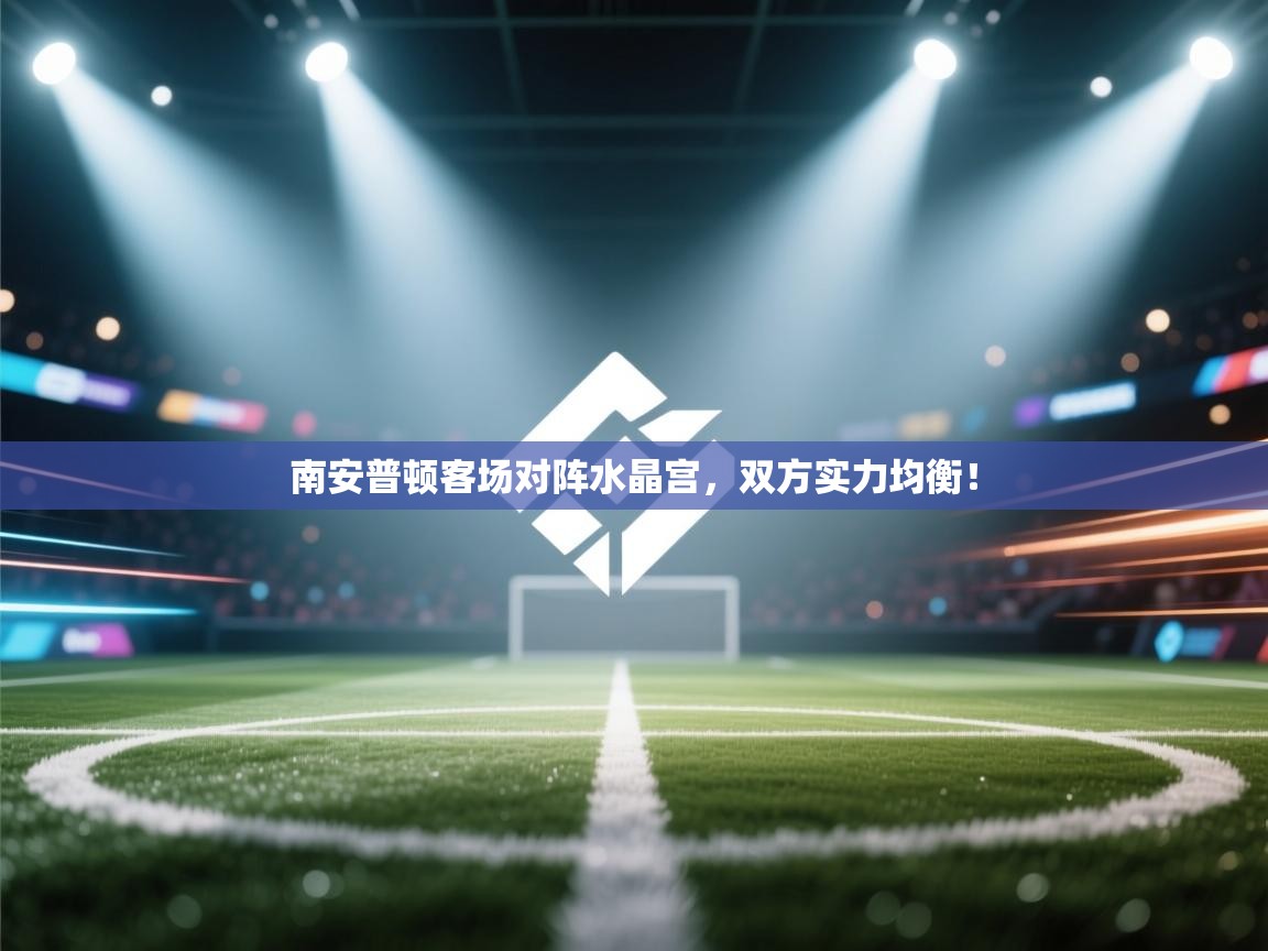 开云体育版本更新日志2025-南安普顿客场对阵水晶宫，双方实力均衡！  第4张