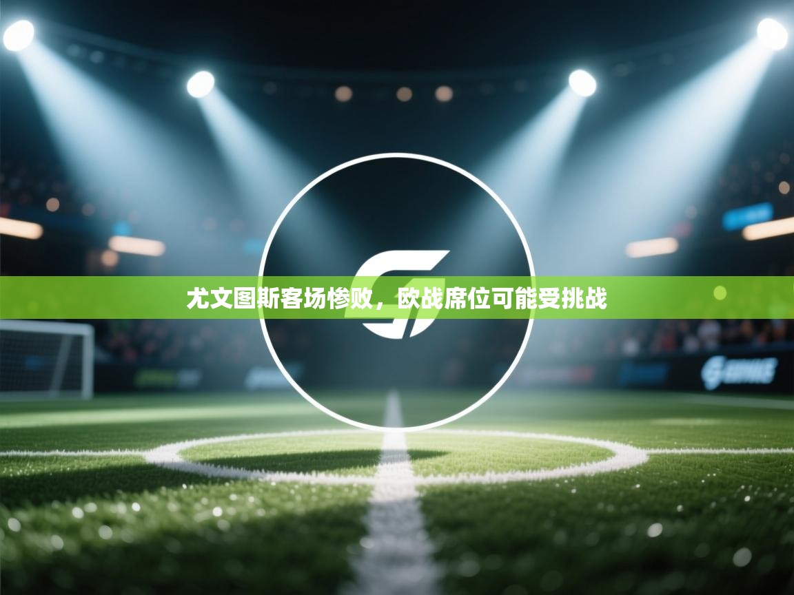 开云体育无法登录解决方案-尤文图斯客场惨败，欧战席位可能受挑战  第3张